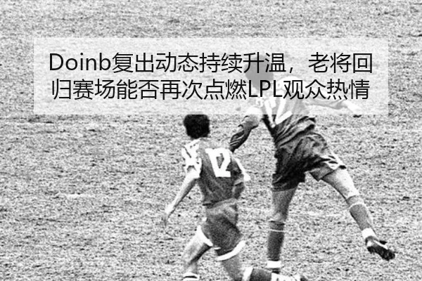 Doinb复出动态持续升温，老将回归赛场能否再次点燃LPL观众热情
